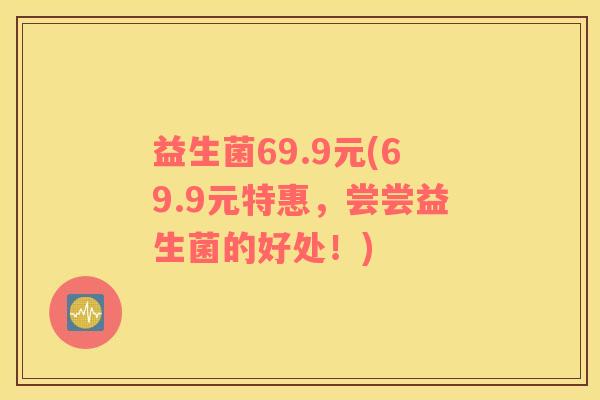 益生菌69.9元(69.9元特惠，尝尝益生菌的好处！)
