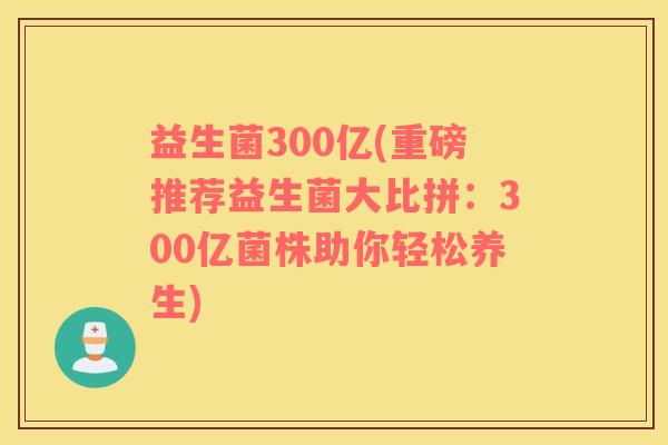 益生菌300亿(重磅推荐益生菌大比拼：300亿菌株助你轻松养生)