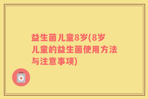 益生菌儿童8岁(8岁儿童的益生菌使用方法与注意事项)