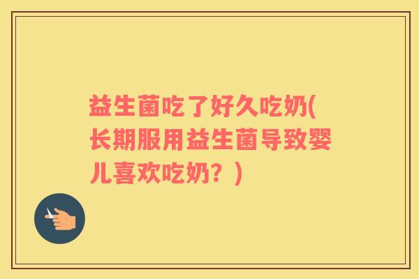 益生菌吃了好久吃奶(长期服用益生菌导致婴儿喜欢吃奶?) 益生菌吃了好久吃奶(长期服用益生菌导致婴儿喜欢吃奶?)