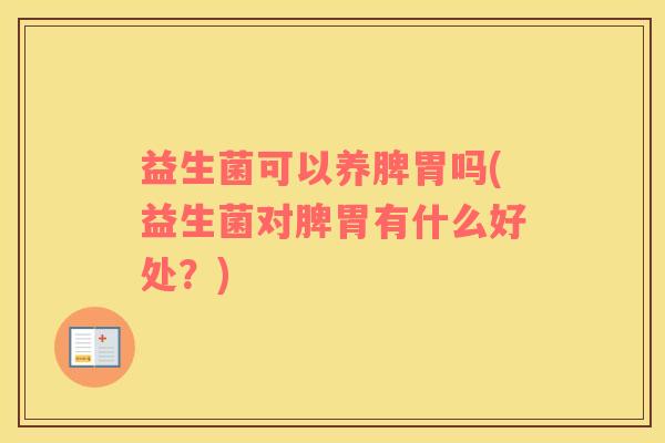 益生菌可以养脾胃吗(益生菌对脾胃有什么好处?) 益生菌可以养脾胃吗(益生菌对脾胃有什么好处?)