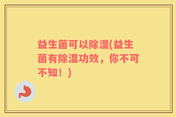 益生菌可以除湿(益生菌有除湿功效，你不可不知！)