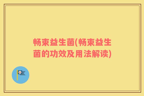 畅束益生菌(畅束益生菌的功效及用法解读) 畅束益生菌(畅束益生菌的功效及用法解读)