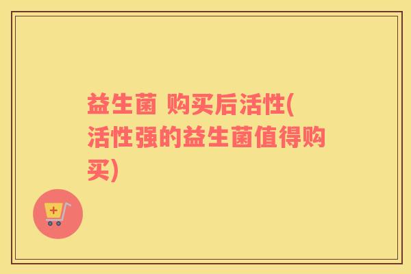 益生菌 购买后活性(活性强的益生菌值得购买) 益生菌 购买后活性(活性强的益生菌值得购买)