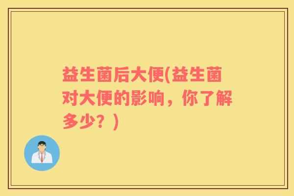益生菌后大便(益生菌对大便的影响,你了解多少?) 益生菌后大便(益生菌对大便的影响,你了解多少?)
