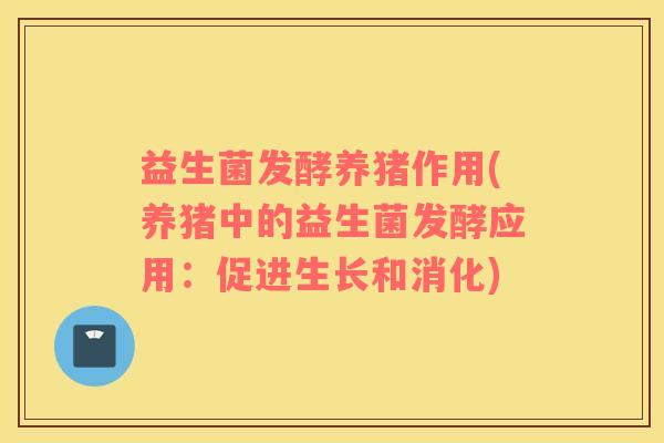 益生菌发酵养猪作用(养猪中的益生菌发酵应用：促进生长和消化)