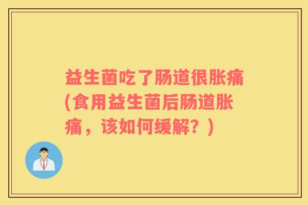 益生菌吃了肠道很胀痛(食用益生菌后肠道胀痛,该如何缓解?) 益生菌吃了肠道很胀痛(食用益生菌后肠道胀痛,该如何缓解?)