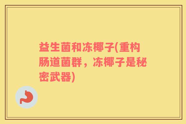 益生菌和冻椰子(重构肠道菌群,冻椰子是秘密武器) 益生菌和冻椰子(重构肠道菌群,冻椰子是秘密武器)