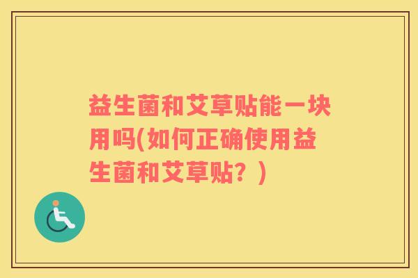 益生菌和艾草贴能一块用吗(如何正确使用益生菌和艾草贴？)
