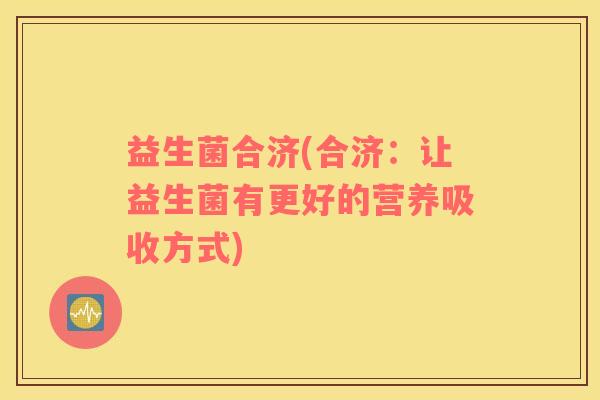 益生菌合济(合济：让益生菌有更好的营养吸收方式)