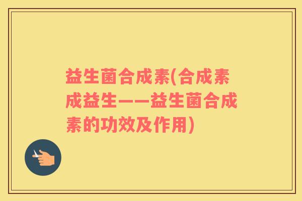 益生菌合成素(合成素成益生——益生菌合成素的功效及作用)