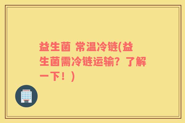 益生菌 常温冷链(益生菌需冷链运输？了解一下！)