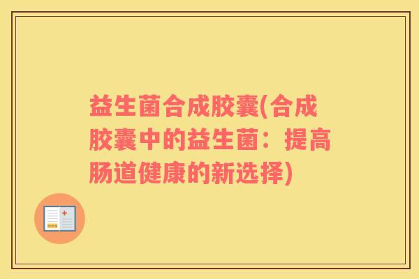益生菌合成胶囊(合成胶囊中的益生菌：提高肠道健康的新选择)