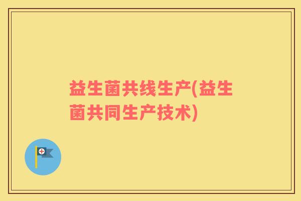 益生菌共线生产(益生菌共同生产技术)