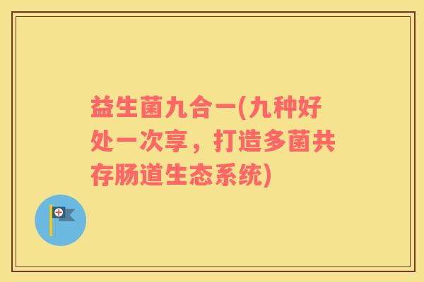 益生菌九合一(九种好处一次享，打造多菌共存肠道生态系统)