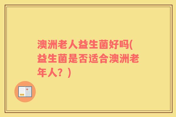澳洲老人益生菌好吗(益生菌是否适合澳洲老年人?) 澳洲老人益生菌好吗(益生菌是否适合澳洲老年人?)