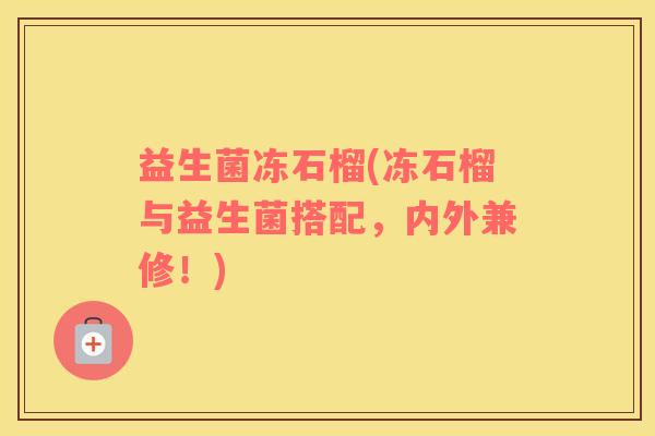 益生菌冻石榴(冻石榴与益生菌搭配，内外兼修！)
