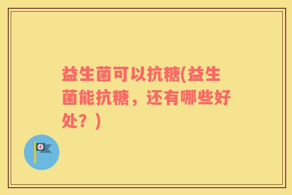 益生菌可以抗糖(益生菌能抗糖,还有哪些好处?) 益生菌可以抗糖(益生菌能抗糖,还有哪些好处?)