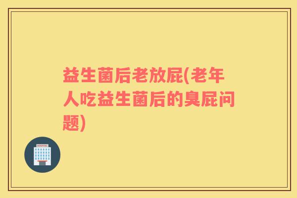 益生菌后老放屁(老年人吃益生菌后的臭屁问题) 益生菌后老放屁(老年人吃益生菌后的臭屁问题)