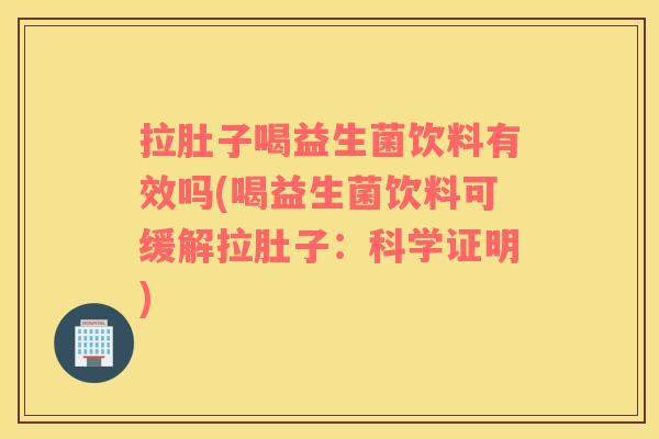 拉肚子喝益生菌饮料有效吗(喝益生菌饮料可缓解拉肚子:科学证明) 拉肚子喝益生菌饮料有效吗(喝益生菌饮料可缓解拉肚子:科学证明)