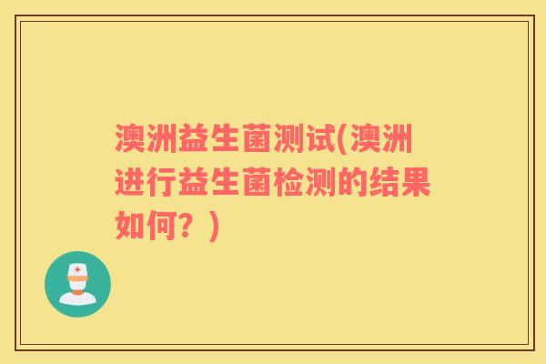 澳洲益生菌测试(澳洲进行益生菌检测的结果如何？)