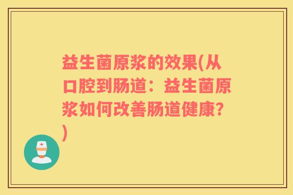益生菌原浆的效果(从口腔到肠道：益生菌原浆如何改善肠道健康？)