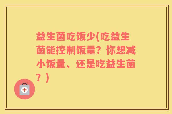 益生菌吃饭少(吃益生菌能控制饭量？你想减小饭量、还是吃益生菌？)