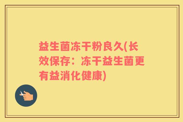 益生菌冻干粉良久(长效保存:冻干益生菌更有益消化健康) 益生菌冻干粉良久(长效保存:冻干益生菌更有益消化健康)