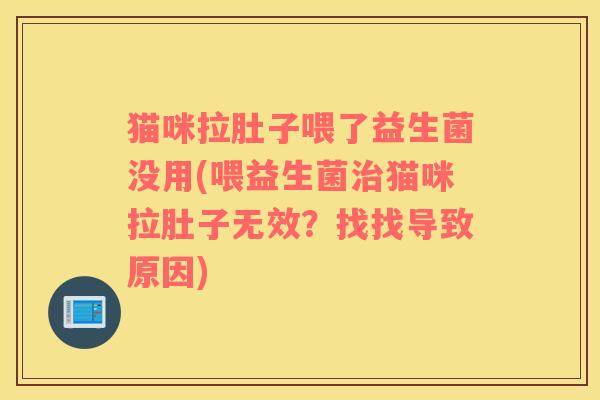猫咪拉肚子喂了益生菌没用(喂益生菌猫咪拉肚子无效？找找导致原因)