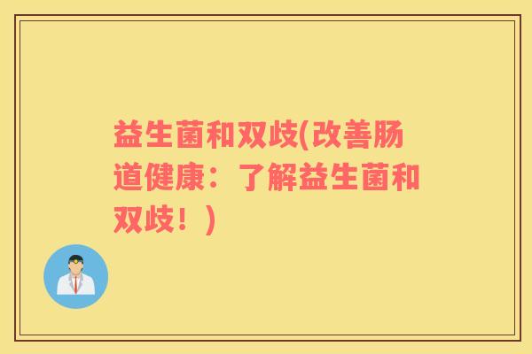 益生菌和双歧(改善肠道健康：了解益生菌和双歧！)