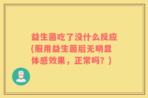 益生菌吃了没什么反应(服用益生菌后无明显体感效果，正常吗？)