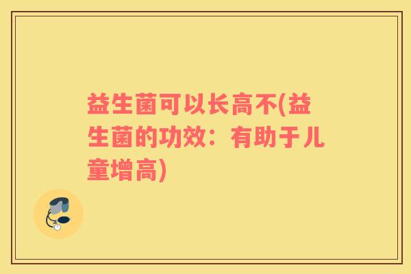 益生菌可以长高不(益生菌的功效：有助于儿童增高)