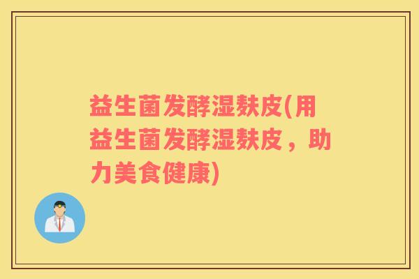 益生菌发酵湿麸皮(用益生菌发酵湿麸皮，助力美食健康)