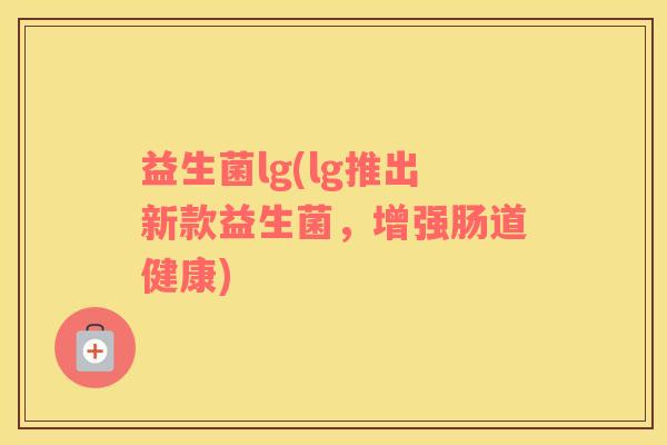 益生菌lg(lg推出新款益生菌,增强肠道健康) 益生菌lg(lg推出新款益生菌,增强肠道健康)