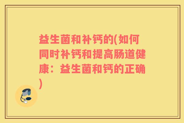 益生菌和补钙的(如何同时补钙和提高肠道健康：益生菌和钙的正确)