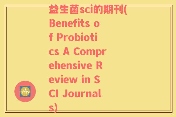 益生菌sci的期刊(Benefits of Probiotics A Comprehensive Review in SCI Journals) 益生菌sci的期刊(Benefits of Probiotics A Comprehensive Review in SCI Journals)