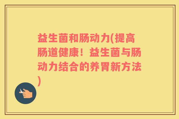 益生菌和肠动力(提高肠道健康！益生菌与肠动力结合的养胃新方法)