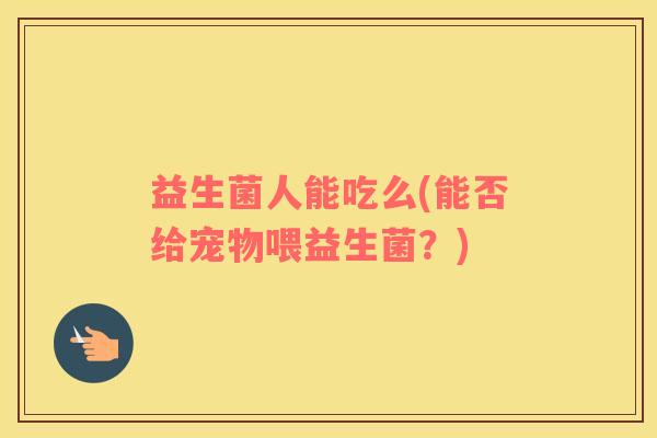 益生菌人能吃么(能否给宠物喂益生菌？)