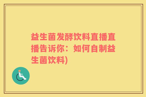 益生菌发酵饮料直播直播告诉你:如何自制益生菌饮料) 益生菌发酵饮料直播直播告诉你:如何自制益生菌饮料)