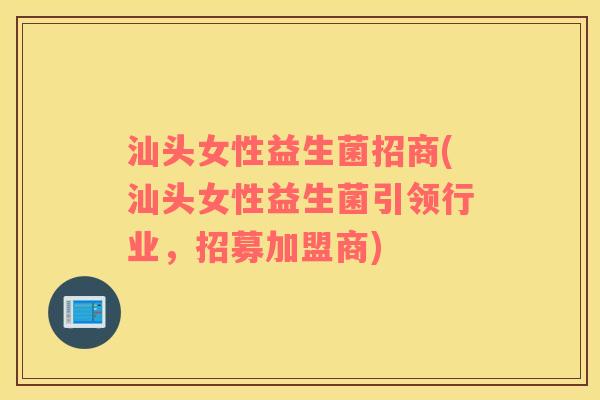 汕头女性益生菌招商(汕头女性益生菌引领行业，招募加盟商)