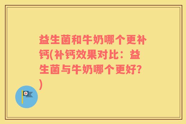 益生菌和牛奶哪个更补钙(补钙效果对比：益生菌与牛奶哪个更好？)