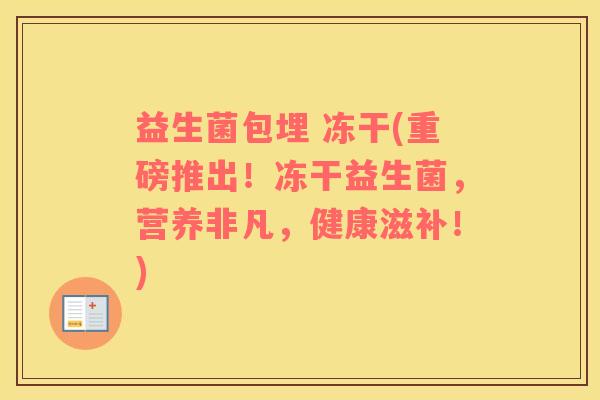 益生菌包埋 冻干(重磅推出！冻干益生菌，营养非凡，健康滋补！)
