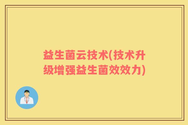 益生菌云技术(技术升级增强益生菌效效力)
