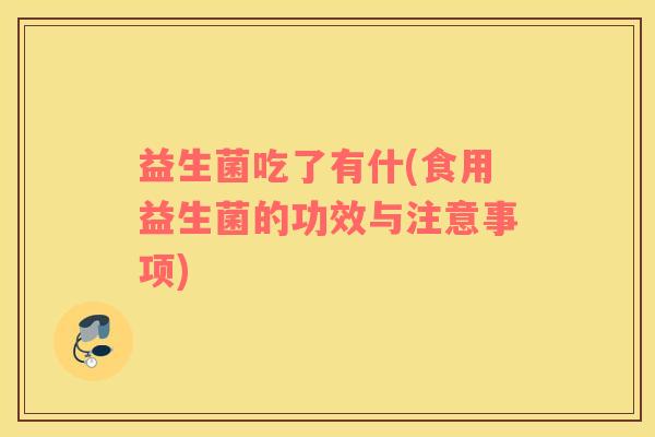 益生菌吃了有什(食用益生菌的功效与注意事项)