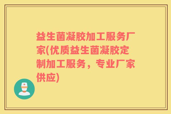 益生菌凝胶加工服务厂家(优质益生菌凝胶定制加工服务,专业厂家供应) 益生菌凝胶加工服务厂家(优质益生菌凝胶定制加工服务,专业厂家供应)