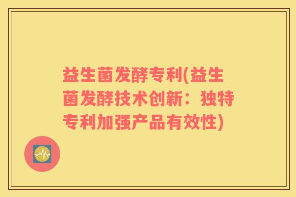 益生菌发酵专利(益生菌发酵技术创新：独特专利加强产品有效性)