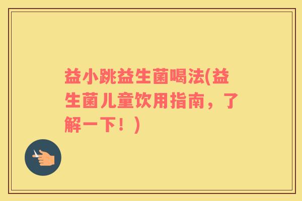 益小跳益生菌喝法(益生菌儿童饮用指南,了解一下!) 益小跳益生菌喝法(益生菌儿童饮用指南,了解一下!)