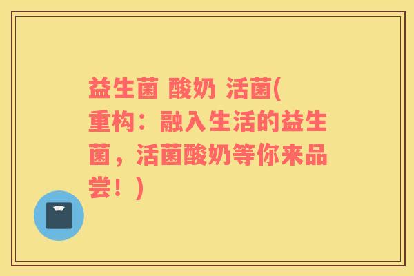 益生菌 酸奶 活菌(重构：融入生活的益生菌，活菌酸奶等你来品尝！)