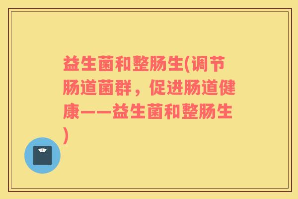 益生菌和整肠生(调节肠道菌群，促进肠道健康——益生菌和整肠生)