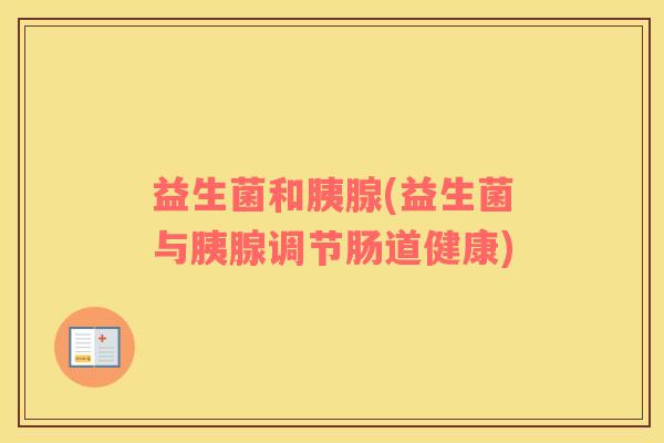益生菌和胰腺(益生菌与胰腺调节肠道健康)